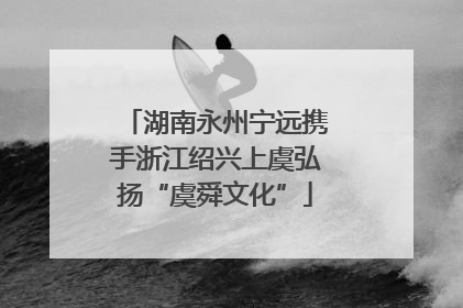 湖南永州宁远携手浙江绍兴上虞弘扬“虞舜文化”