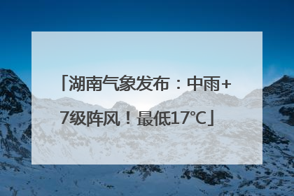 湖南气象发布：中雨+7级阵风！最低17℃
