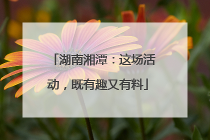 湖南湘潭：这场活动，既有趣又有料