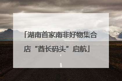 湖南首家南非好物集合店“酋长码头”启航