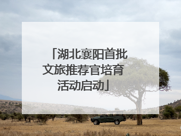 湖北襄阳首批文旅推荐官培育活动启动
