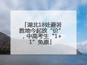 湖北18处避暑胜地今起放“价”，中高考生“1+1”免票