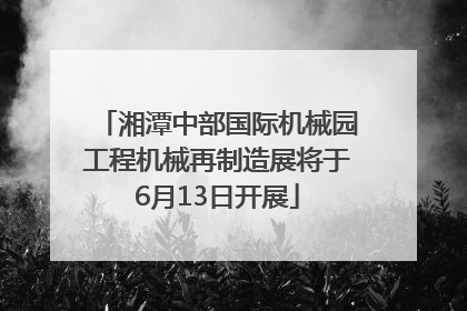 湘潭中部国际机械园工程机械再制造展将于6月13日开展