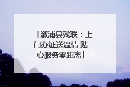 溆浦县残联：上门办证送温情 贴心服务零距离