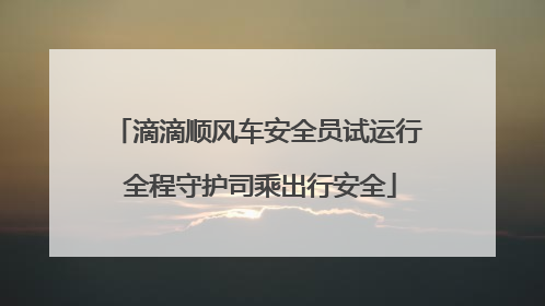 滴滴顺风车安全员试运行 全程守护司乘出行安全