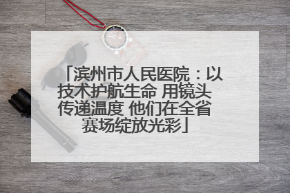滨州市人民医院：以技术护航生命 用镜头传递温度 他们在全省赛场绽放光彩
