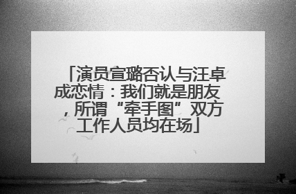 演员宣璐否认与汪卓成恋情：我们就是朋友，所谓“牵手图”双方工作人员均在场