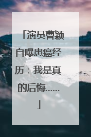 演员曹颖自曝患癌经历：我是真的后悔……