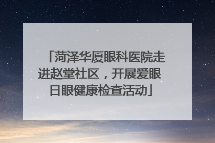 菏泽华厦眼科医院走进赵堂社区，开展爱眼日眼健康检查活动