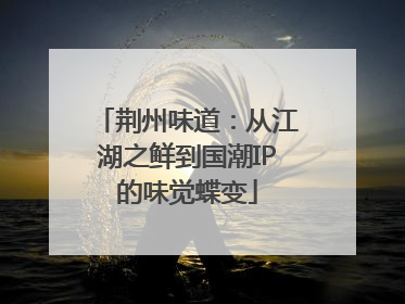 荆州味道：从江湖之鲜到国潮IP的味觉蝶变