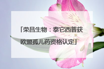 荣昌生物：泰它西普获欧盟孤儿药资格认定