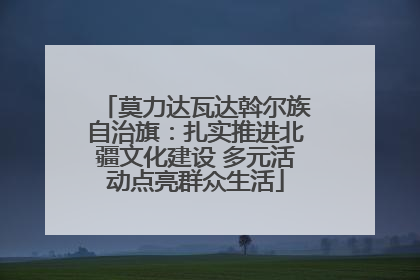 莫力达瓦达斡尔族自治旗：扎实推进北疆文化建设 多元活动点亮群众生活