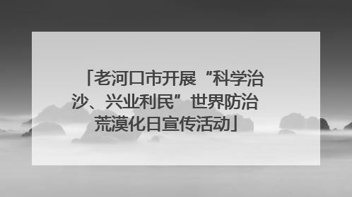 老河口市开展“科学治沙、兴业利民”世界防治荒漠化日宣传活动