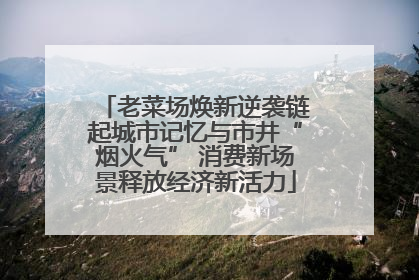 老菜场焕新逆袭链起城市记忆与市井“烟火气” 消费新场景释放经济新活力