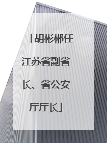 胡彬郴任江苏省副省长、省公安厅厅长