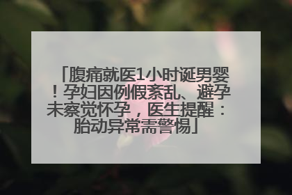 腹痛就医1小时诞男婴！孕妇因例假紊乱、避孕未察觉怀孕，医生提醒：胎动异常需警惕