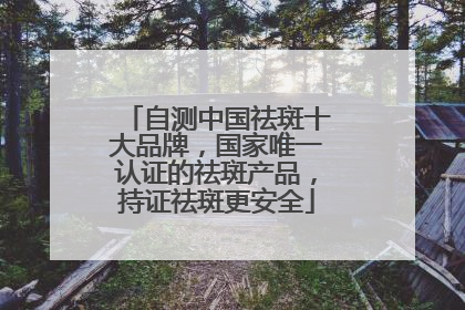 自测中国祛斑十大品牌，国家唯一认证的祛斑产品，持证祛斑更安全