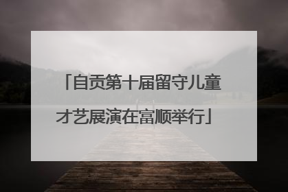自贡第十届留守儿童才艺展演在富顺举行