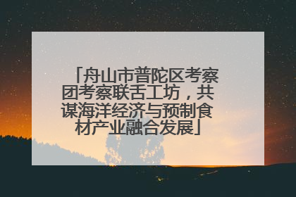 舟山市普陀区考察团考察联舌工坊，共谋海洋经济与预制食材产业融合发展