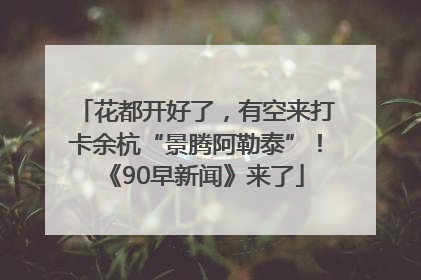 花都开好了，有空来打卡余杭“景腾阿勒泰”！《90早新闻》来了