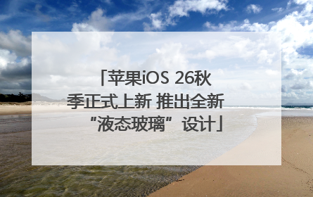 苹果iOS 26秋季正式上新 推出全新“液态玻璃”设计