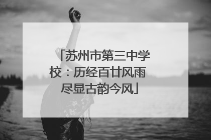 苏州市第三中学校：历经百廿风雨 尽显古韵今风