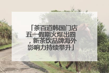 茶百道韩国门店五一假期火爆出圈，新茶饮品牌海外影响力持续攀升