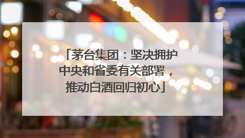 茅台集团：坚决拥护中央和省委有关部署，推动白酒回归初心