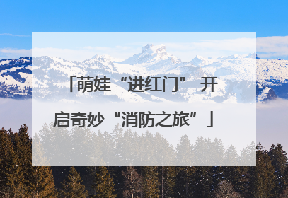 萌娃“进红门” 开启奇妙“消防之旅”