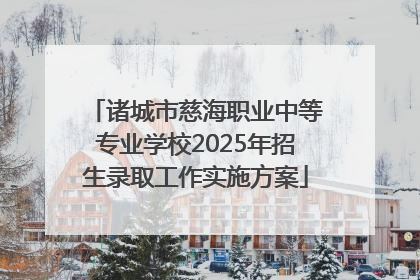 诸城市慈海职业中等专业学校2025年招生录取工作实施方案