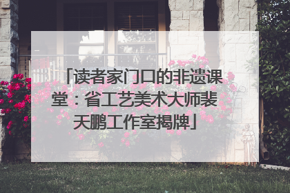 读者家门口的非遗课堂：省工艺美术大师裴天鹏工作室揭牌