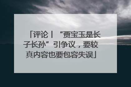 评论丨“贾宝玉是长子长孙”引争议，要较真内容也要包容失误