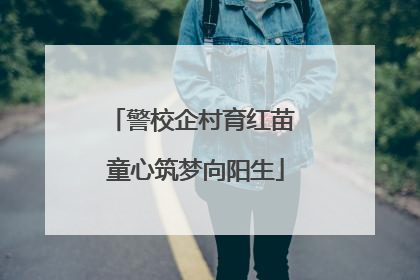 警校企村育红苗 童心筑梦向阳生