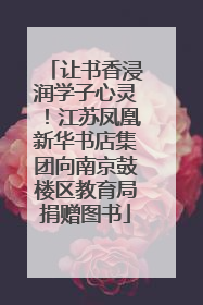 让书香浸润学子心灵！江苏凤凰新华书店集团向南京鼓楼区教育局捐赠图书