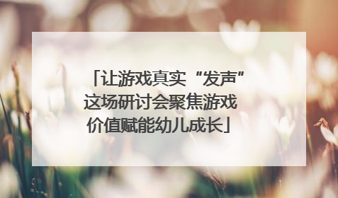 让游戏真实“发声” 这场研讨会聚焦游戏价值赋能幼儿成长