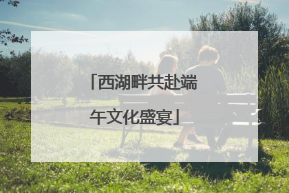 西湖畔共赴端午文化盛宴