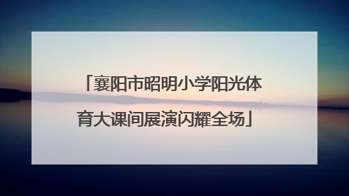 襄阳市昭明小学阳光体育大课间展演闪耀全场