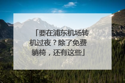 要在浦东机场转机过夜？除了免费躺椅，还有这些