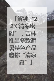 解锁“22℃清凉密码”，吉林推出多款避暑特色产品邀你“清凉一夏”