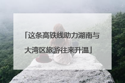 这条高铁线助力湖南与大湾区旅游往来升温
