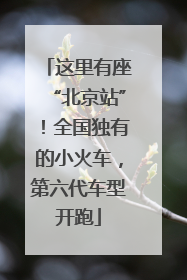 这里有座“北京站”！全国独有的小火车，第六代车型开跑