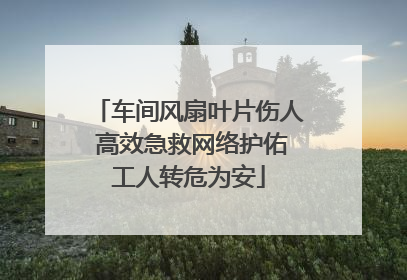 车间风扇叶片伤人 高效急救网络护佑工人转危为安