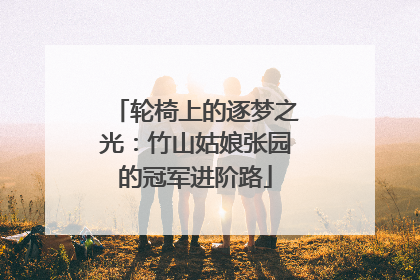 轮椅上的逐梦之光：竹山姑娘张园的冠军进阶路