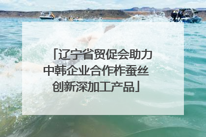 辽宁省贸促会助力中韩企业合作柞蚕丝创新深加工产品