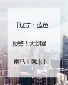 辽宁：蓝色预警！大到暴雨马上就来