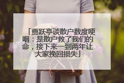 贾跃亭谈散户数度哽咽：是散户救了我们的命，接下来一到两年让大家挽回损失