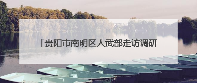 贵阳市南明区人武部走访调研 助力企业武装工作提质增效
