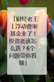 财经老王丨浮动费率基金来了！投资者该怎么选？6个问题带你看懂