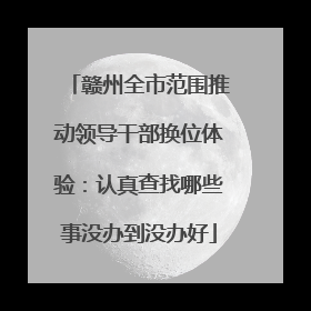 赣州全市范围推动领导干部换位体验：认真查找哪些事没办到没办好