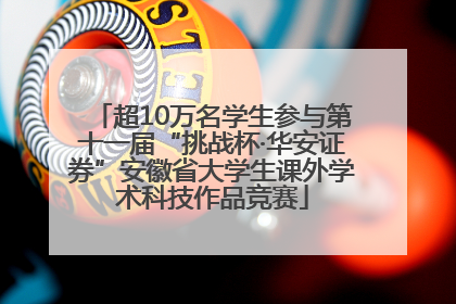 超10万名学生参与第十一届“挑战杯·华安证券”安徽省大学生课外学术科技作品竞赛